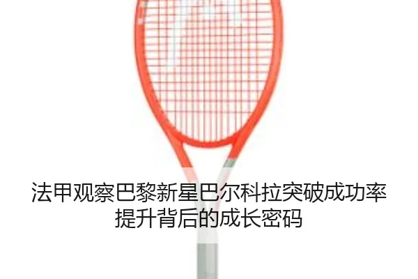 法甲观察巴黎新星巴尔科拉突破成功率提升背后的成长密码