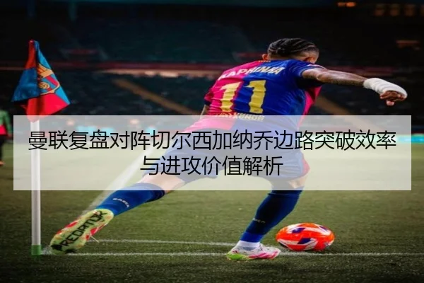 曼联复盘对阵切尔西加纳乔边路突破效率与进攻价值解析