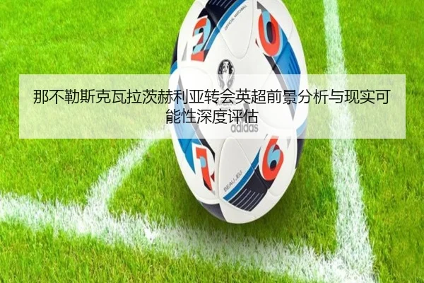 那不勒斯克瓦拉茨赫利亚转会英超前景分析与现实可能性深度评估