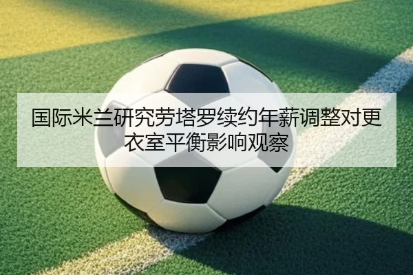 国际米兰研究劳塔罗续约年薪调整对更衣室平衡影响观察