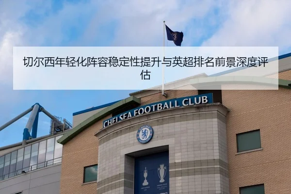 切尔西年轻化阵容稳定性提升与英超排名前景深度评估